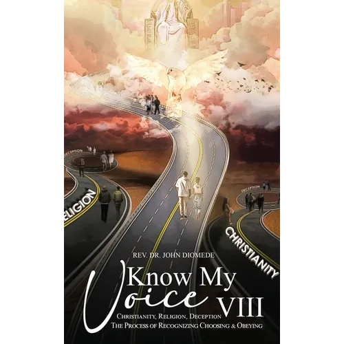 Know My Voice VIII: Christianity, Religion, Deception The Process of Recognizing, Choosing and Obeying - Hardcover