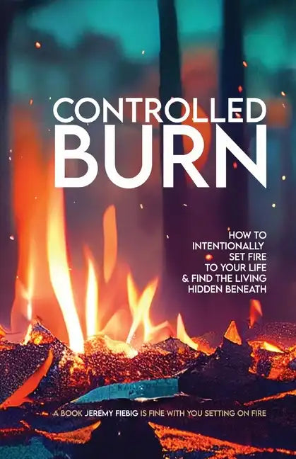 Controlled Burn: How to Intentionally Set Fire to Your Life & Find the Living Hidden Beneath - Paperback