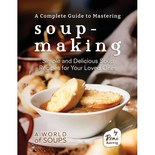 A Complete Guide to Mastering Soup-Making: Simple and Delicious Soup Recipes for Your Loved Ones - Paperback