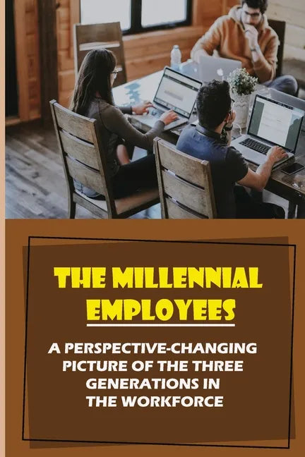 The Millennial Employees: A Perspective-Changing Picture Of The Three Generations In The Workforce: Aligning With Their Values - Paperback