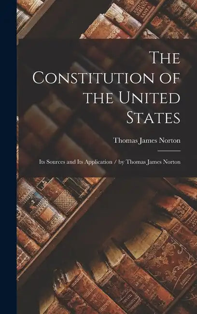 The Constitution of the United States: Its Sources and Its Application / by Thomas James Norton - Hardcover
