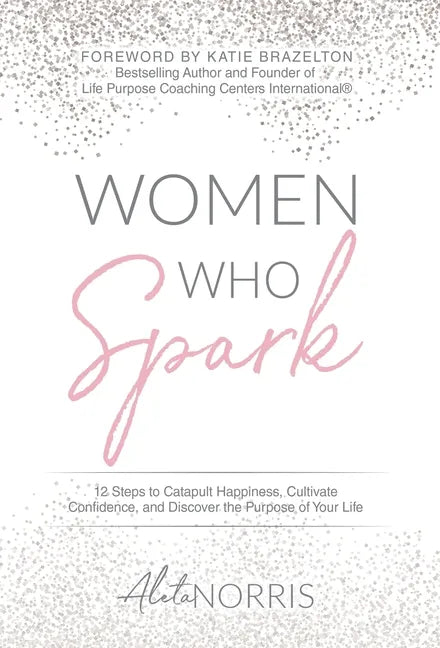 Women Who Spark: 12 Steps to Catapult Happiness, Cultivate Confidence and Discover the Purpose of Your Life - Hardcover