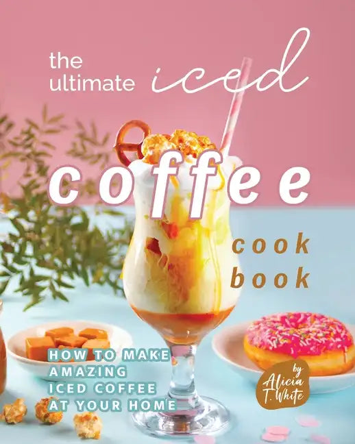 The Ultimate Iced Coffee Cookbook: How to Make Amazing Iced Coffee at Your Home - Paperback