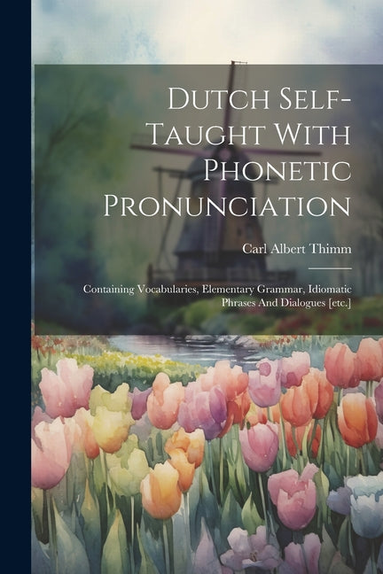 Dutch Self-taught With Phonetic Pronunciation: Containing Vocabularies, Elementary Grammar, Idiomatic Phrases And Dialogues [etc.] - Paperback