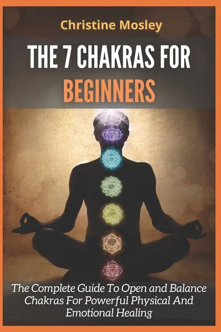 The 7 Chakras for Beginners: The Complete Guide To Open and Balance Chakras For Powerful Physical And Emotional Healing - Paperback