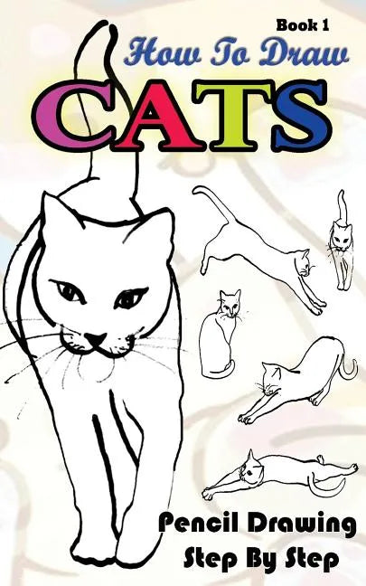 How To Draw Cats: Pencil Drawings Step by Step Book 1: Pencil Drawing Ideas for Absolute Beginners - Paperback