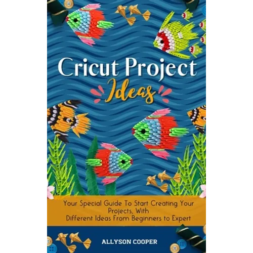 Cricut Project Ideas: Your Special Guide To Start Creating Your Projects, With Different Ideas From Beginners to Expert - Hardcover