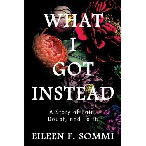 What I Got Instead: A Story of Pain, Doubt, and Faith - Paperback