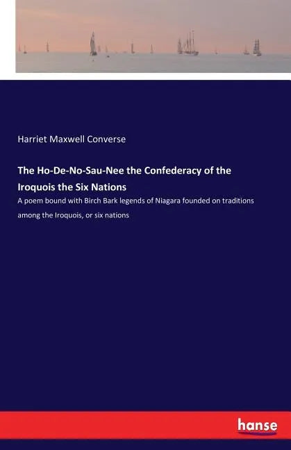 The Ho-De-No-Sau-Nee the Confederacy of the Iroquois the Six Nations: A poem bound with Birch Bark legends of Niagara founded on traditions among the - Paperback