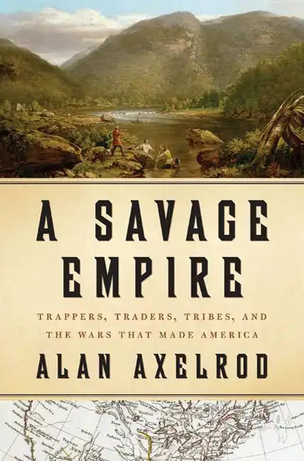 A Savage Empire: Trappers, Traders, Tribes, and the Wars That Made America - Hardcover