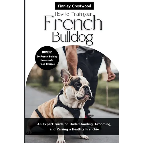 How to Train Your French Bulldog: An Expert Guide on Understanding, Grooming, and Raising a Healthy Frenchie - Paperback
