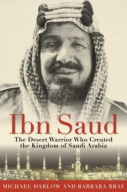 Ibn Saud: The Desert Warrior Who Created the Kingdom of Saudi Arabia - Paperback