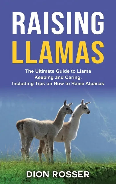 Raising Llamas: The Ultimate Guide to Llama Keeping and Caring, Including Tips on How to Raise Alpacas - Hardcover