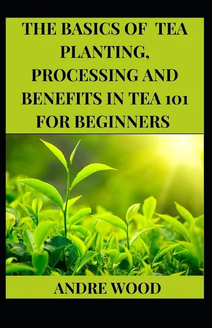 The Basics Of Tea Planting, Processing And Benefit In Tea 101 For Beginners - Paperback