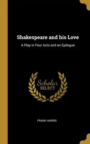 Shakespeare and his Love: A Play in Four Acts and an Epilogue - Hardcover