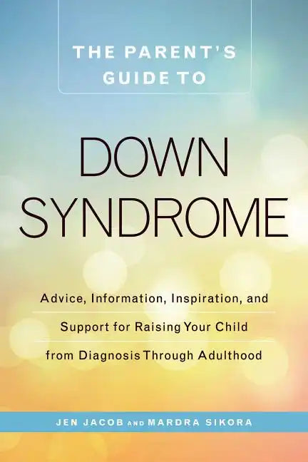 The Parent's Guide to Down Syndrome: Advice, Information, Inspiration, and Support for Raising Your Child from Diagnosis Through Adulthood - Paperback