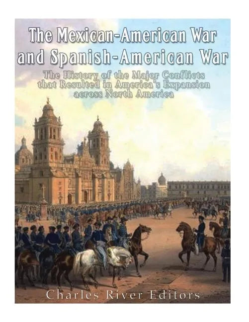 The Mexican-American War and Spanish-American War: The History of the Major Conflicts that Resulted in America's Expansion across North America - Paperback