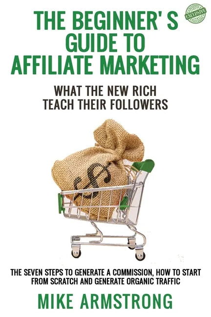 The Beginner's Guide to Affiliate Marketing: What the New Rich Teach Their Followers: The Seven Steps to Generate a Commission, How to Start from Scra - Paperback