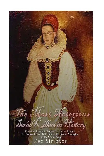 The Most Notorious Serial Killers in History: Countess Elizabeth Bathory, Jack the Ripper, the Zodiac Killer, Ted Bundy, the Boston Strangler, and the - Paperback