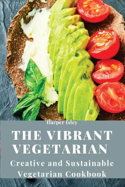 The Vibrant Vegetarian: Creative and Sustainable Vegetarian Cookbook - Paperback