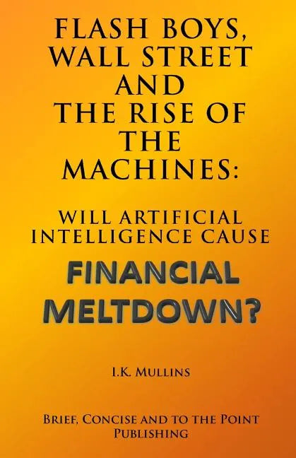 Flash Boys, Wall Street and the Rise of the Machines: Will Artificial Intelligence Cause Financial Meltdown? - Paperback