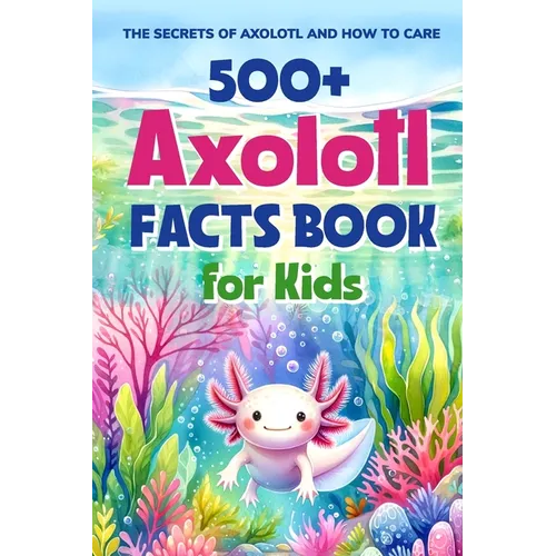 500+ Axolotl Facts Book for Kids: The Secrets of Axolotl and How to Care: Awesome Facts about Axolotl - Paperback