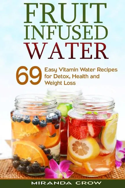 Fruit Infused Water: 69 Easy Vitamin Water Recipes for Detox, Health and Weight Loss - Paperback