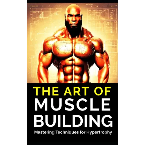 The Art of Muscle Building: Mastering Techniques for Hypertrophy: Bodybuilding Techniques, Muscle Growth Strategies, and Workout Plans - Paperback