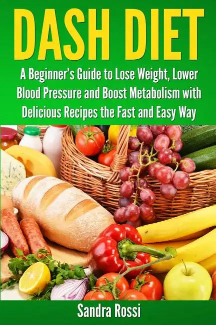Dash Diet: A Beginner's Guide to Lose Weight, Lower Blood Pressure and Boost Metabolism with Delicious Recipes the Fast and Easy Way - Paperback