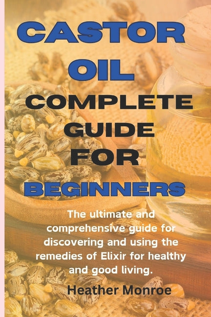 Castor oil complete guide for beginners: The ultimate and comprehensive guide for discovering and using the remedies of Elixir for healthy and good li - Paperback