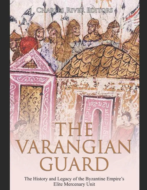 The Varangian Guard: The History and Legacy of the Byzantine Empire's Elite Mercenary Unit - Paperback