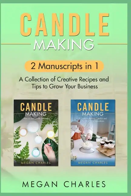 Candle Making: 2 Manuscripts in 1 - A Collection of Creative Recipes and Tips to Grow Your Business - Paperback