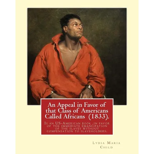 An Appeal in Favor of that Class of Americans Called Africans (1833). By: Lydia Maria Child: An Appeal in Favor of That Class of Americans Called Afri - Paperback