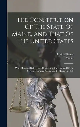 The Constitution Of The State Of Maine, And That Of The United States: With Marginal References: Containing The Census Of The Several Towns & Plantati - Hardcover