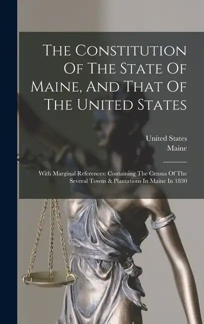 The Constitution Of The State Of Maine, And That Of The United States: With Marginal References: Containing The Census Of The Several Towns & Plantati - Hardcover