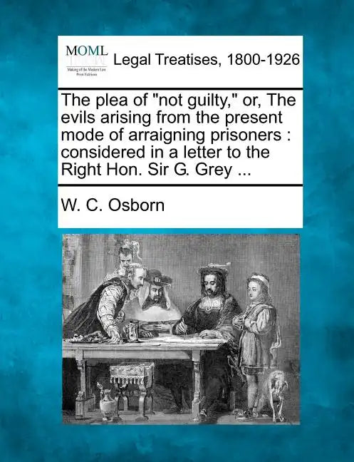 The Plea of Not Guilty, Or, the Evils Arising from the Present Mode of Arraigning Prisoners: Considered in a Letter to the Right Hon. Sir G. Grey ... - Paperback