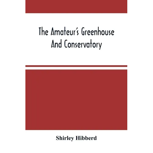 The Amateur'S Greenhouse And Conservatory: A Handy Guide To The Construction And Management Of Planthouses, And The Selection, Cultivation, And Improv - Paperback