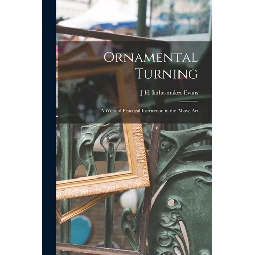 Ornamental Turning; a Work of Practical Instruction in the Above Art - Paperback