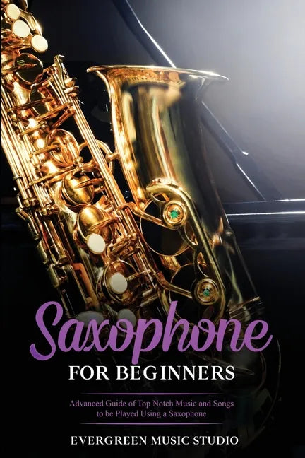 Saxophone for Beginners: Advanced Guide of Top Notch Music and Songs to be Played Using a Saxophone - Paperback