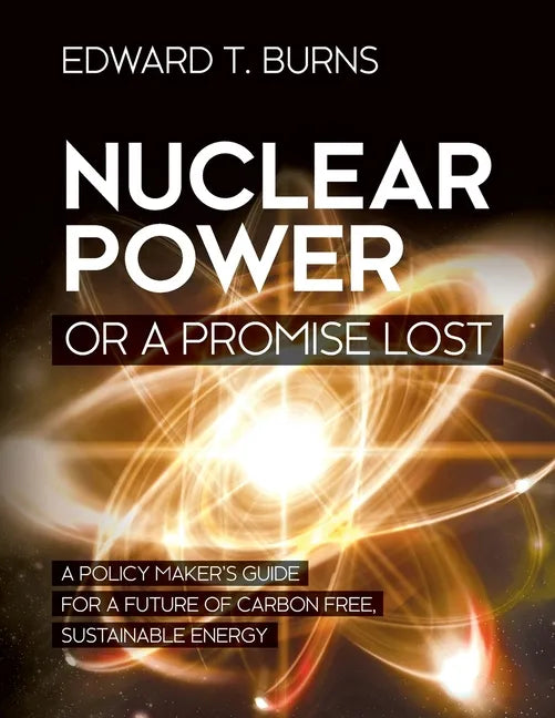 Nuclear Power or a Promise Lost: A Policy Maker's Guide for a Future of Carbon Free, Sustainable Energy - Paperback