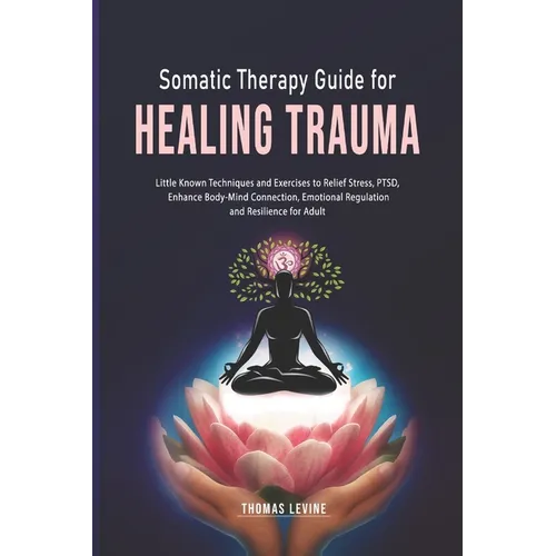 Somatic Therapy Guide for Healing Trauma: Little Known Techniques and Exercises to Relief Stress, PTSD, Enhance Body-Mind Connection, Emotional Regula - Paperback