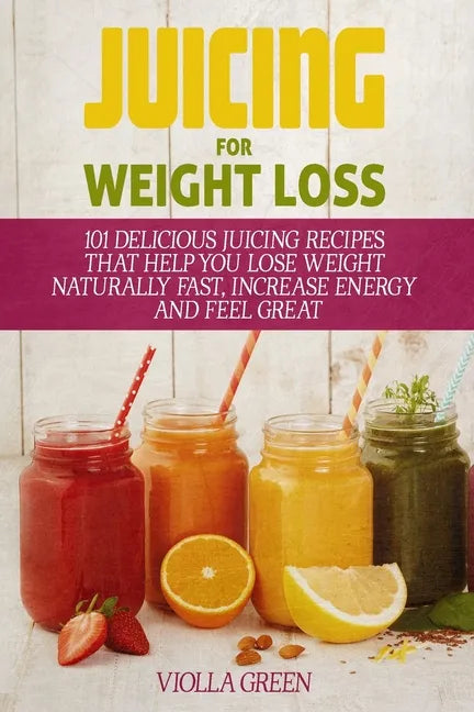 Juicing for Weight Loss: 101 Delicious Juicing Recipes That Help You Lose Weight Naturally Fast, Increase Energy and Feel Great - Paperback