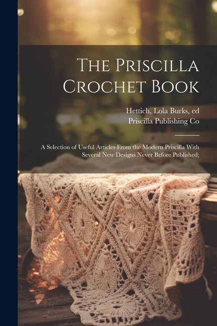 The Priscilla Crochet Book; a Selection of Useful Articles From the Modern Priscilla With Several New Designs Never Before Published; - Paperback