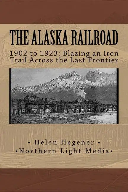 The Alaska Railroad: 1902 to 1923: Blazing an Iron Trail across the Great Land - Paperback