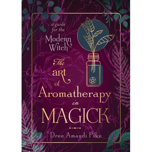 The Art of Aromatherapy in Magick: A Guide for the Modern Witch - Paperback