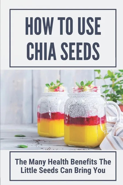 How To Use Chia Seeds: The Many Health Benefits The Little Seeds Can Bring You: Chia Seeds Side Effects - Paperback