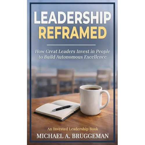 Leadership Reframed: How Great Leaders Invest in People to Build Autonomous Excellence - Paperback