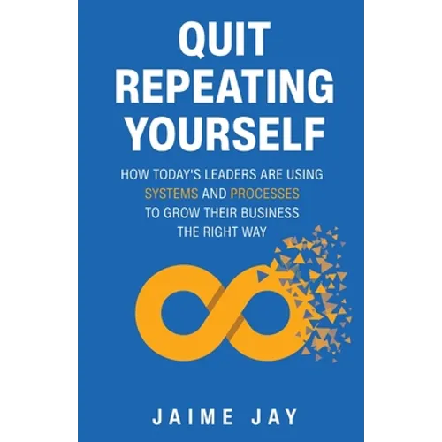 Quit Repeating Yourself: How Today's Leaders Are Using Systems and Processes to Grow Their Business The Right Way - Paperback