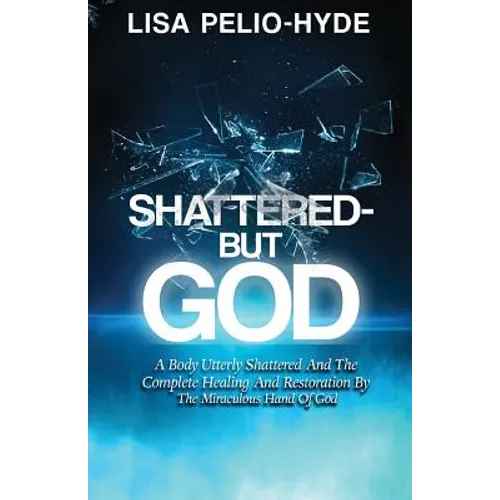 Shattered But-God: A Body Utterly Shattered And The Complete Healing And Restoration By The Miraculous Hand Of God - Paperback