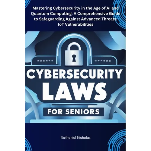 Cybersecurity Laws for Seniors: Mastering Cybersecurity in the Age of AI and Quantum Computing: A Comprehensive Guide to Safeguarding Against Advanced - Paperback